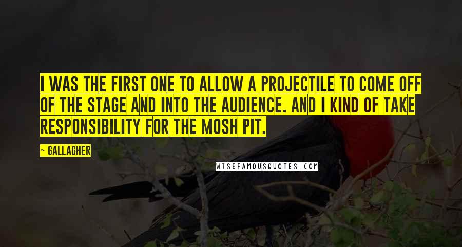 Gallagher Quotes: I was the first one to allow a projectile to come off of the stage and into the audience. And I kind of take responsibility for the mosh pit.