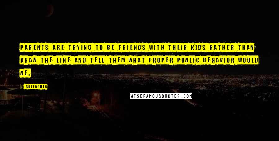 Gallagher Quotes: Parents are trying to be friends with their kids rather than draw the line and tell them what proper public behavior would be.