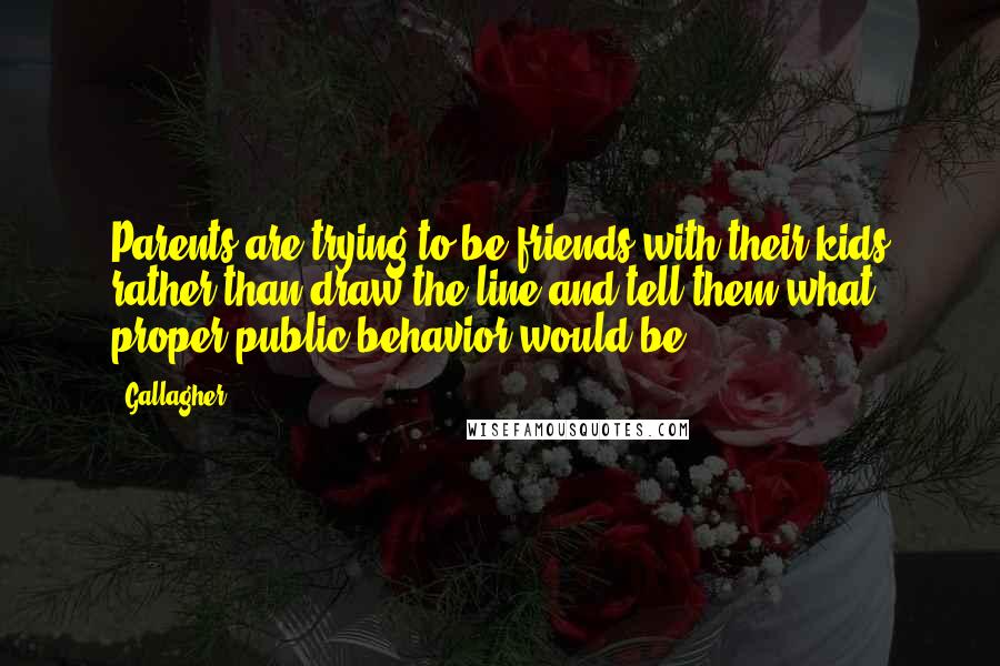 Gallagher Quotes: Parents are trying to be friends with their kids rather than draw the line and tell them what proper public behavior would be.