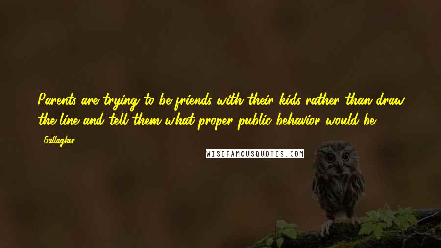 Gallagher Quotes: Parents are trying to be friends with their kids rather than draw the line and tell them what proper public behavior would be.