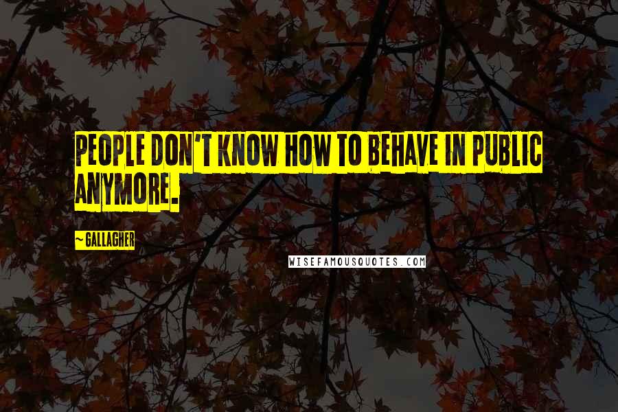 Gallagher Quotes: People don't know how to behave in public anymore.