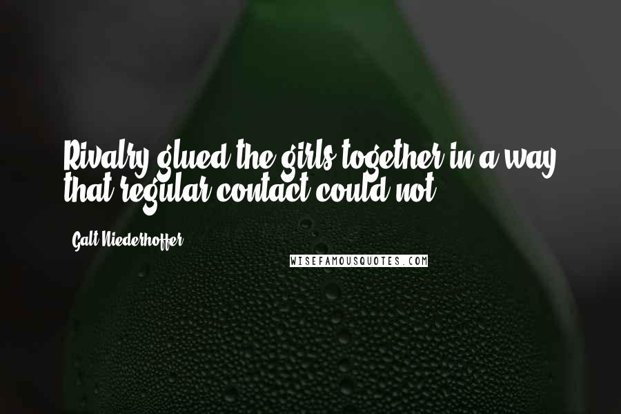 Galt Niederhoffer Quotes: Rivalry glued the girls together in a way that regular contact could not.