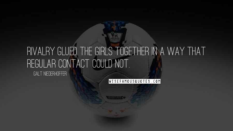 Galt Niederhoffer Quotes: Rivalry glued the girls together in a way that regular contact could not.