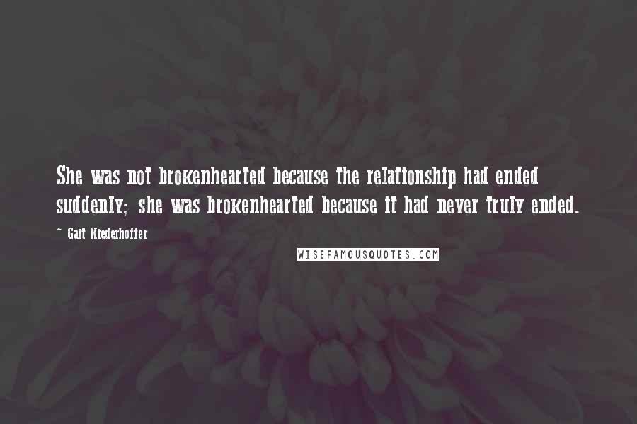 Galt Niederhoffer Quotes: She was not brokenhearted because the relationship had ended suddenly; she was brokenhearted because it had never truly ended.