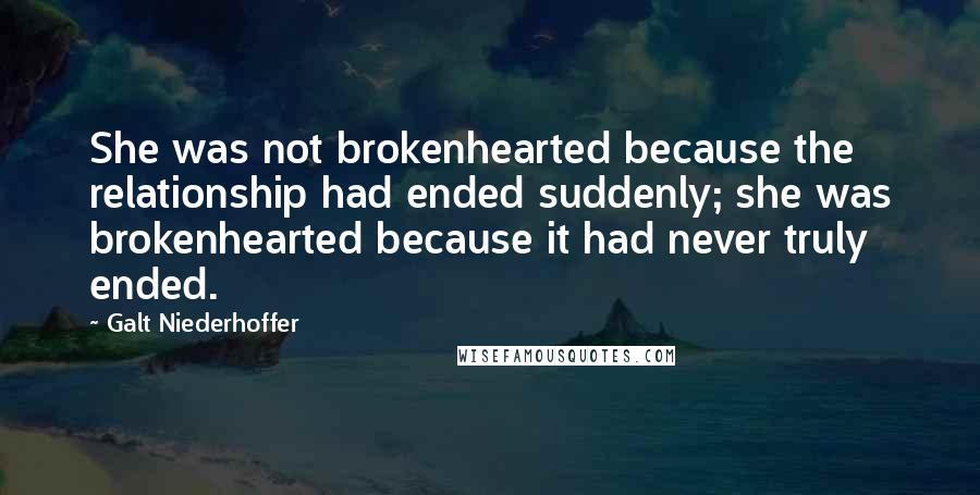 Galt Niederhoffer Quotes: She was not brokenhearted because the relationship had ended suddenly; she was brokenhearted because it had never truly ended.