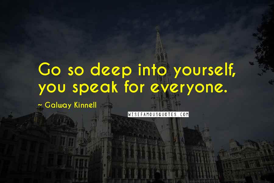 Galway Kinnell Quotes: Go so deep into yourself, you speak for everyone.