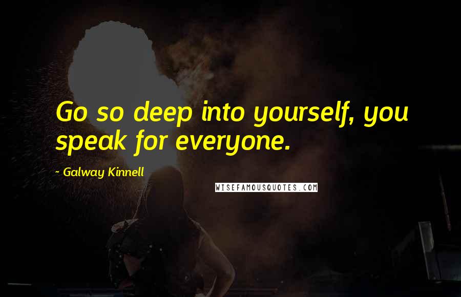 Galway Kinnell Quotes: Go so deep into yourself, you speak for everyone.