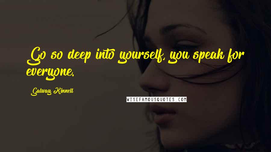 Galway Kinnell Quotes: Go so deep into yourself, you speak for everyone.