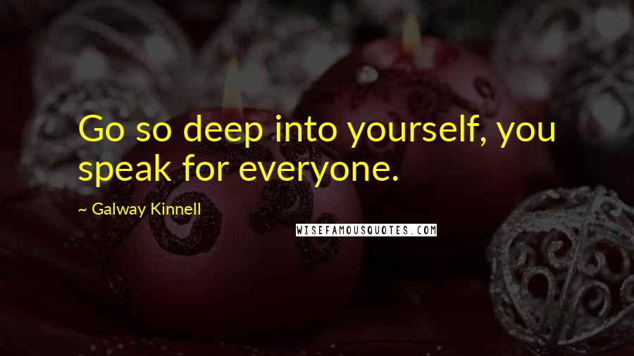 Galway Kinnell Quotes: Go so deep into yourself, you speak for everyone.