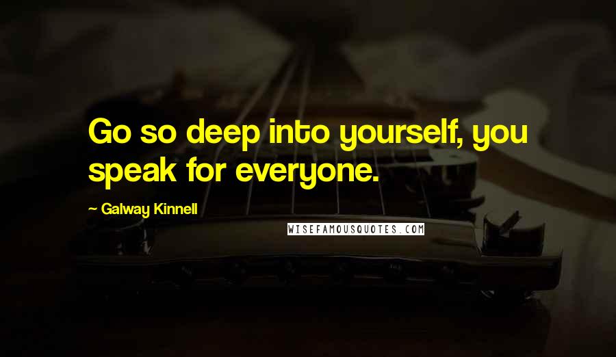 Galway Kinnell Quotes: Go so deep into yourself, you speak for everyone.