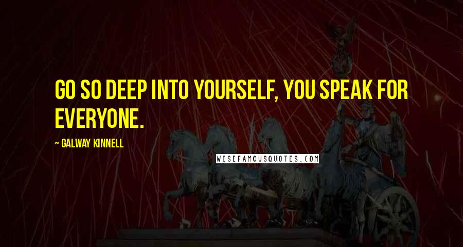 Galway Kinnell Quotes: Go so deep into yourself, you speak for everyone.