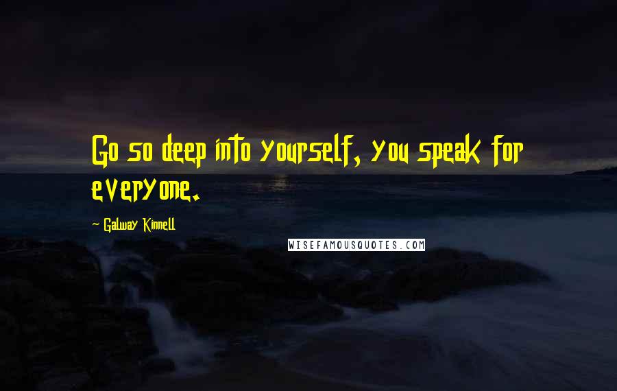 Galway Kinnell Quotes: Go so deep into yourself, you speak for everyone.