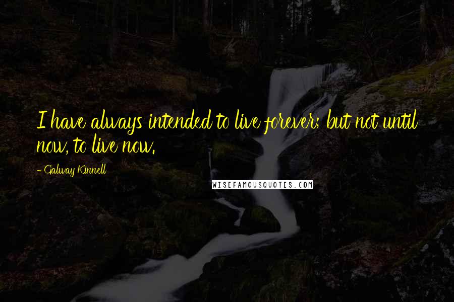 Galway Kinnell Quotes: I have always intended to live forever; but not until now, to live now.