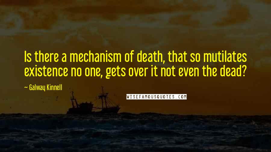 Galway Kinnell Quotes: Is there a mechanism of death, that so mutilates existence no one, gets over it not even the dead?