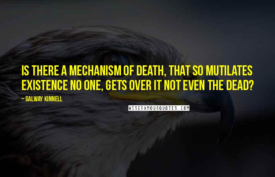 Galway Kinnell Quotes: Is there a mechanism of death, that so mutilates existence no one, gets over it not even the dead?