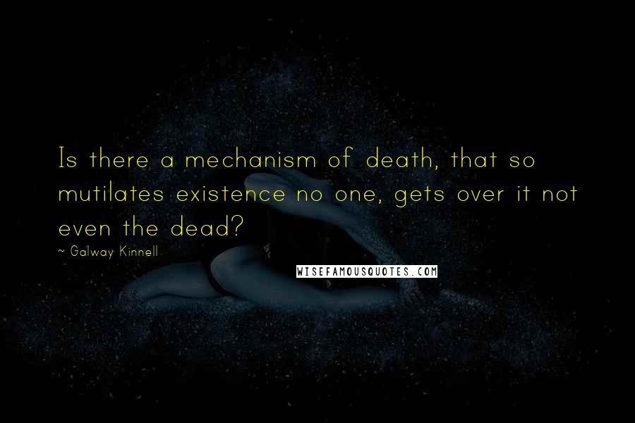 Galway Kinnell Quotes: Is there a mechanism of death, that so mutilates existence no one, gets over it not even the dead?