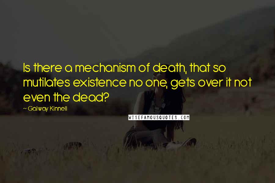 Galway Kinnell Quotes: Is there a mechanism of death, that so mutilates existence no one, gets over it not even the dead?