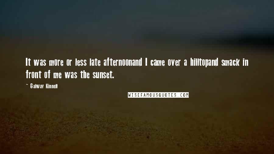 Galway Kinnell Quotes: It was more or less late afternoonand I came over a hilltopand smack in front of me was the sunset.