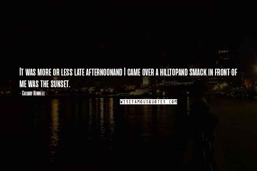 Galway Kinnell Quotes: It was more or less late afternoonand I came over a hilltopand smack in front of me was the sunset.