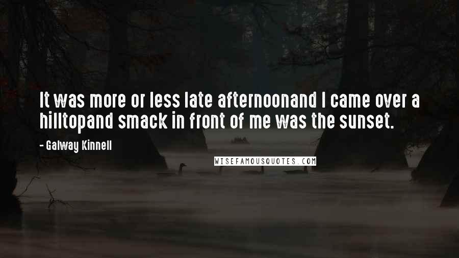 Galway Kinnell Quotes: It was more or less late afternoonand I came over a hilltopand smack in front of me was the sunset.