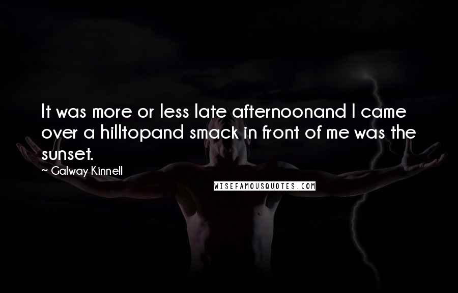 Galway Kinnell Quotes: It was more or less late afternoonand I came over a hilltopand smack in front of me was the sunset.