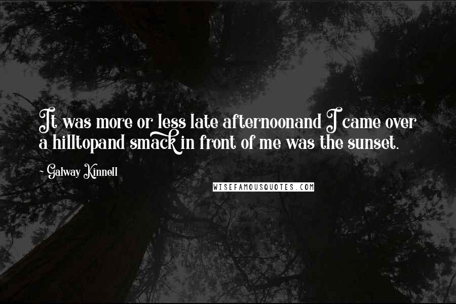 Galway Kinnell Quotes: It was more or less late afternoonand I came over a hilltopand smack in front of me was the sunset.