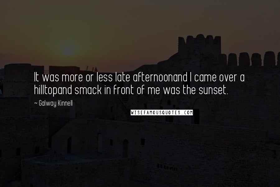 Galway Kinnell Quotes: It was more or less late afternoonand I came over a hilltopand smack in front of me was the sunset.
