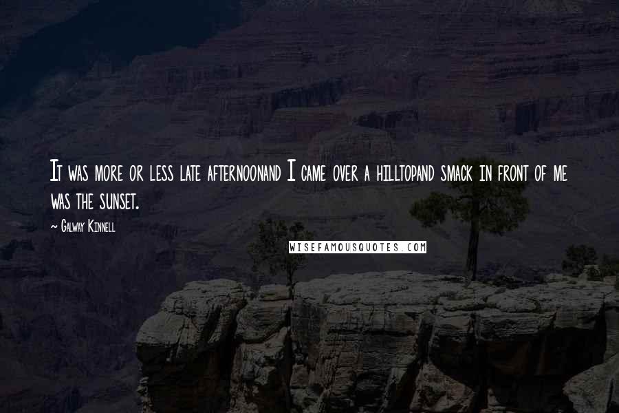 Galway Kinnell Quotes: It was more or less late afternoonand I came over a hilltopand smack in front of me was the sunset.