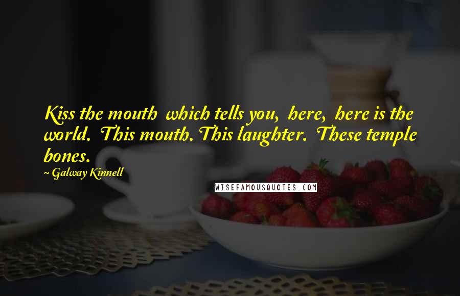 Galway Kinnell Quotes: Kiss the mouth  which tells you,  here,  here is the world.  This mouth. This laughter.  These temple bones.