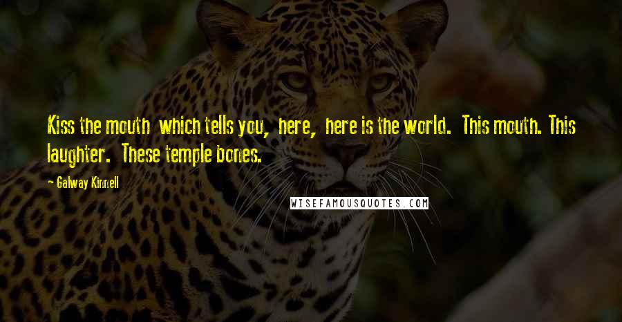 Galway Kinnell Quotes: Kiss the mouth  which tells you,  here,  here is the world.  This mouth. This laughter.  These temple bones.