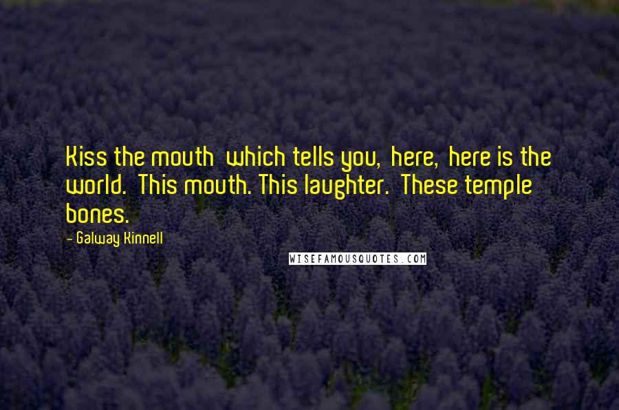 Galway Kinnell Quotes: Kiss the mouth  which tells you,  here,  here is the world.  This mouth. This laughter.  These temple bones.