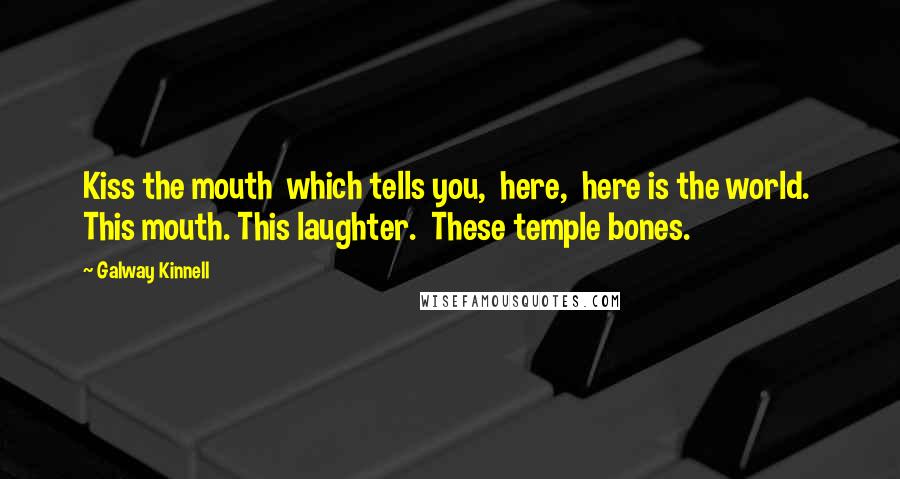 Galway Kinnell Quotes: Kiss the mouth which tells you, here, here is the world. This mouth. This laughter. These temple bones.