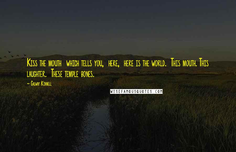 Galway Kinnell Quotes: Kiss the mouth  which tells you,  here,  here is the world.  This mouth. This laughter.  These temple bones.