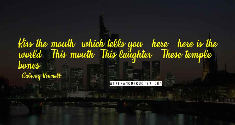 Galway Kinnell Quotes: Kiss the mouth  which tells you,  here,  here is the world.  This mouth. This laughter.  These temple bones.