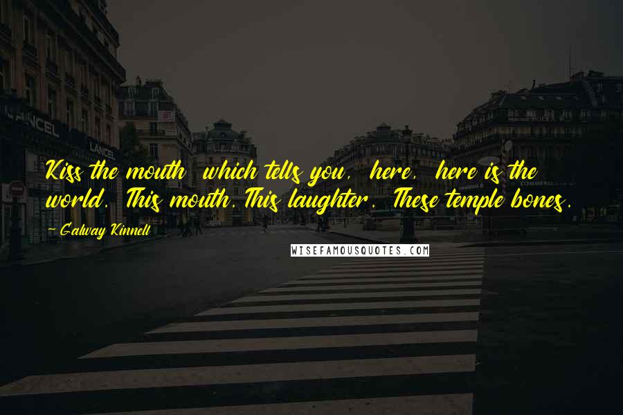 Galway Kinnell Quotes: Kiss the mouth which tells you, here, here is the world. This mouth. This laughter. These temple bones.