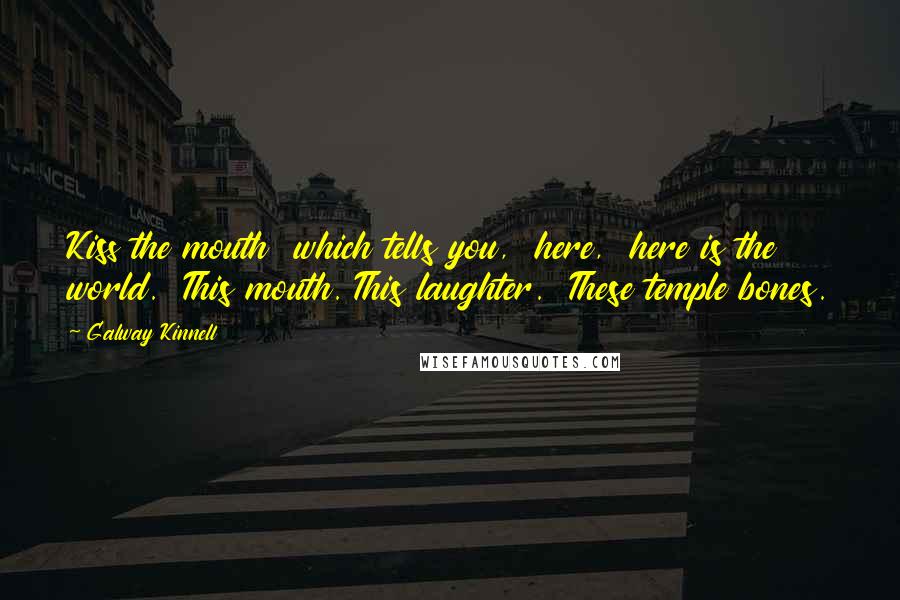 Galway Kinnell Quotes: Kiss the mouth  which tells you,  here,  here is the world.  This mouth. This laughter.  These temple bones.