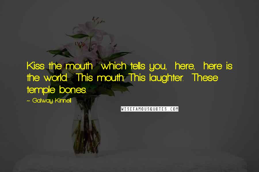 Galway Kinnell Quotes: Kiss the mouth  which tells you,  here,  here is the world.  This mouth. This laughter.  These temple bones.