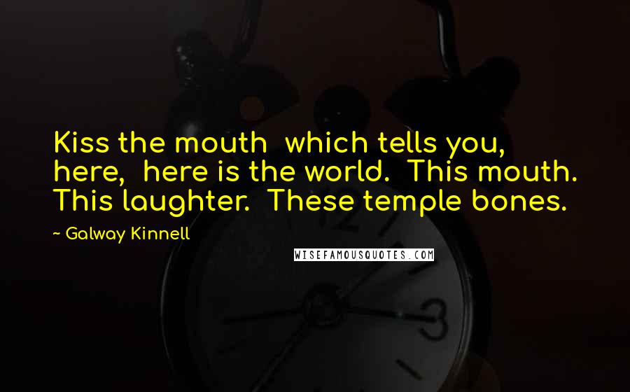 Galway Kinnell Quotes: Kiss the mouth  which tells you,  here,  here is the world.  This mouth. This laughter.  These temple bones.