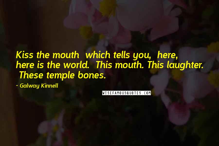 Galway Kinnell Quotes: Kiss the mouth  which tells you,  here,  here is the world.  This mouth. This laughter.  These temple bones.