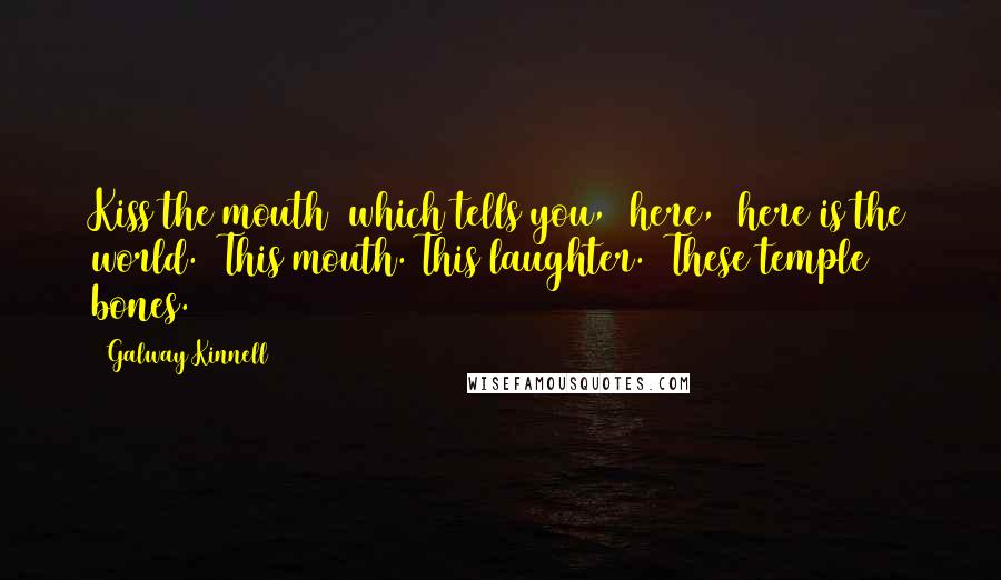 Galway Kinnell Quotes: Kiss the mouth  which tells you,  here,  here is the world.  This mouth. This laughter.  These temple bones.