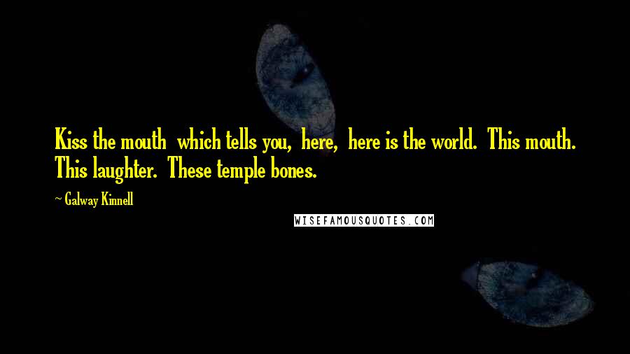 Galway Kinnell Quotes: Kiss the mouth which tells you, here, here is the world. This mouth. This laughter. These temple bones.