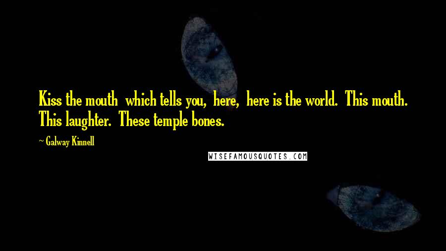 Galway Kinnell Quotes: Kiss the mouth  which tells you,  here,  here is the world.  This mouth. This laughter.  These temple bones.