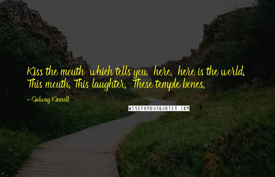 Galway Kinnell Quotes: Kiss the mouth  which tells you,  here,  here is the world.  This mouth. This laughter.  These temple bones.