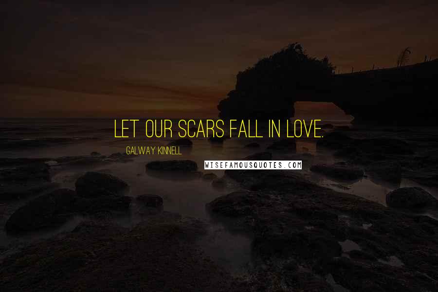 Galway Kinnell Quotes: Let our scars fall in love.