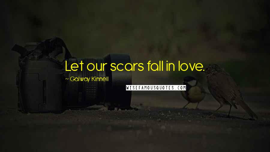 Galway Kinnell Quotes: Let our scars fall in love.