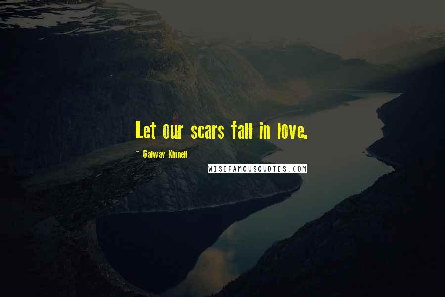 Galway Kinnell Quotes: Let our scars fall in love.