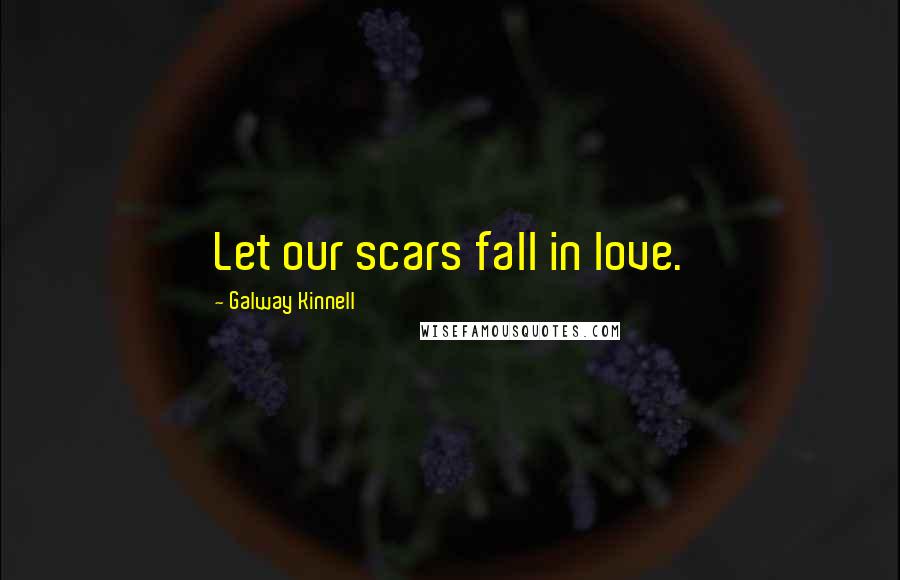 Galway Kinnell Quotes: Let our scars fall in love.