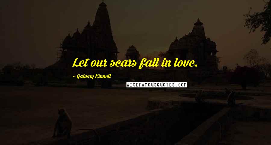 Galway Kinnell Quotes: Let our scars fall in love.