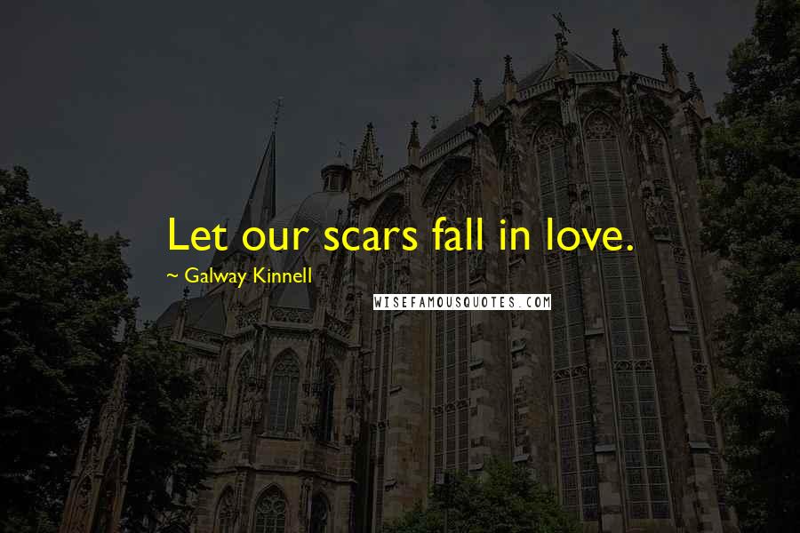 Galway Kinnell Quotes: Let our scars fall in love.