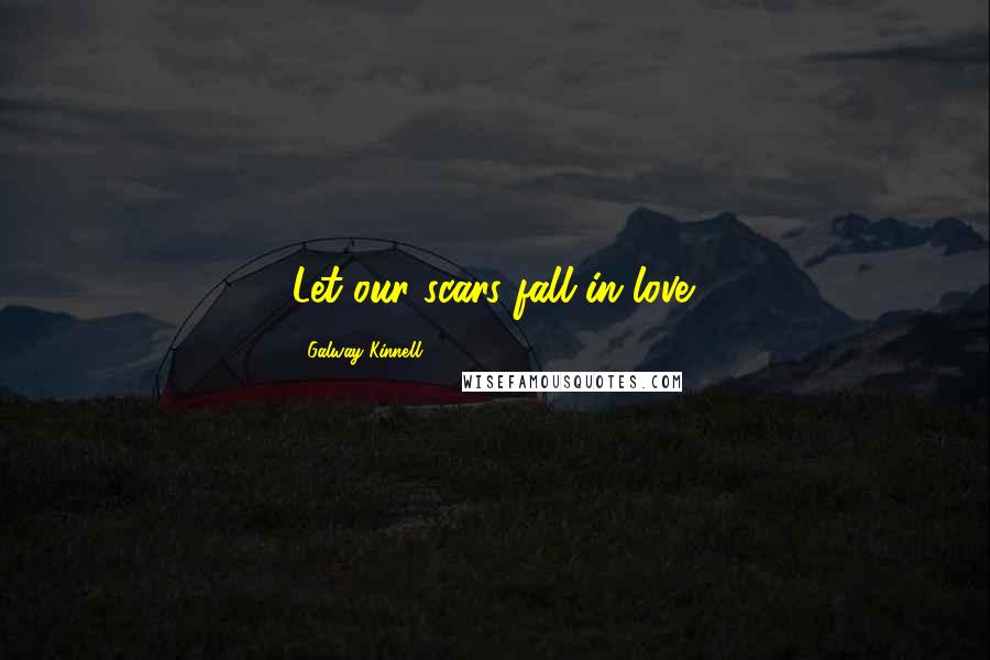 Galway Kinnell Quotes: Let our scars fall in love.